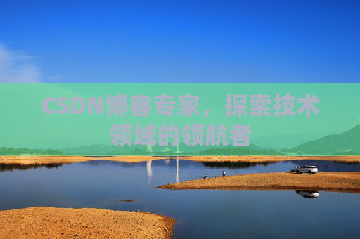 CSDN博客专家,探索技术领域的领航者 CSDN博客专家,探索技术领域的领航者
