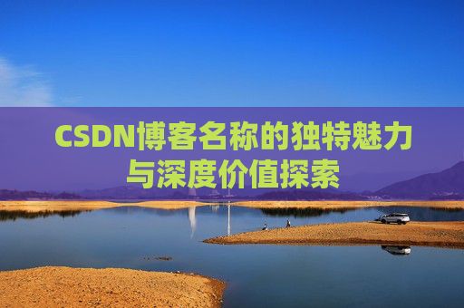 CSDN博客名称的独特魅力与深度价值探索 CSDN博客名称的独特魅力与深度价值探索